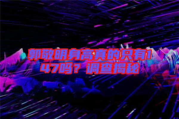 郭敬明身高真的只有147嗎?調查揭秘