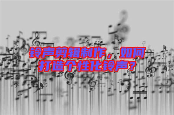 鈴聲剪輯制作,如何打造個性化鈴聲?