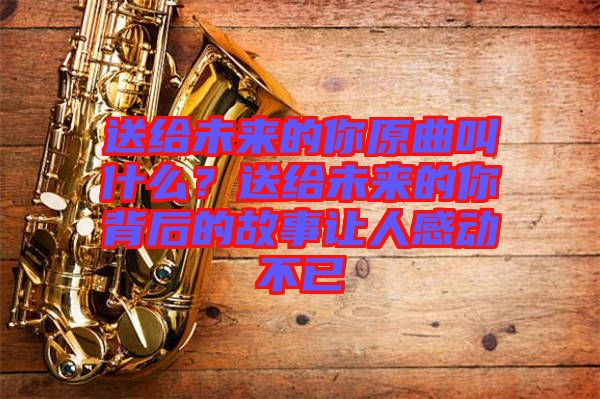 送給未來的你原曲叫什么？送給未來的你背后的故事讓人感動不已