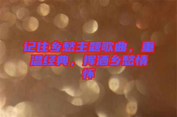 記住鄉愁主題歌曲,重溫經典,揮灑鄉愁情懷