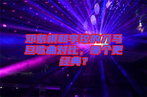 鄧紫棋和李玟的刀馬旦歌曲對(duì)比,哪個(gè)更經(jīng)典?