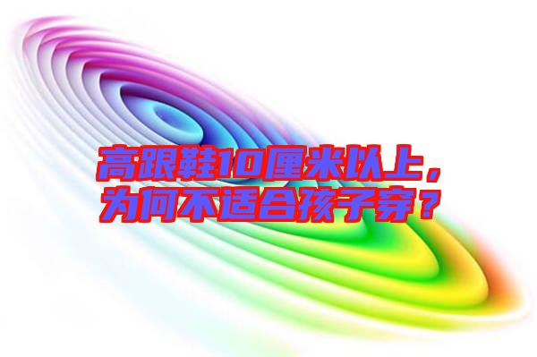 高跟鞋10厘米以上,為何不適合孩子穿?