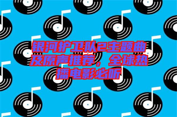 銀河護衛隊2主題曲及原聲推薦,全球熱播電影必聽