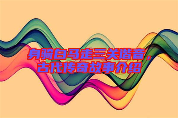 身騎白馬走三關諧音,古代傳奇故事介紹