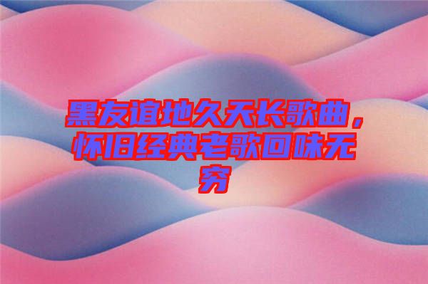 黑友誼地久天長歌曲,懷舊經典老歌回味無窮
