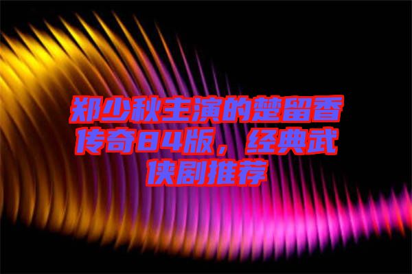 鄭少秋主演的楚留香傳奇84版,經(jīng)典武俠劇推薦