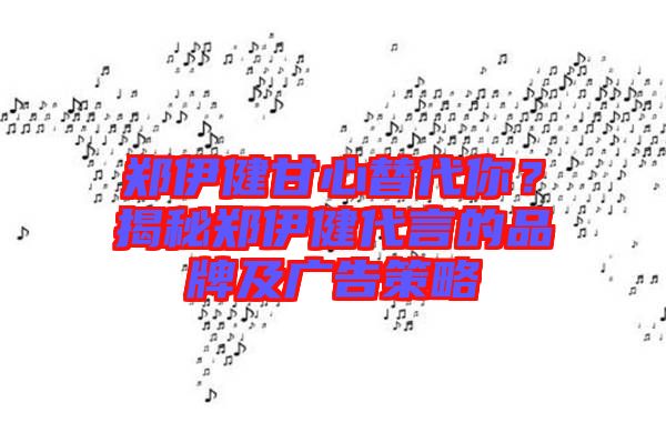 鄭伊健甘心替代你?揭秘鄭伊健代言的品牌及廣告策略