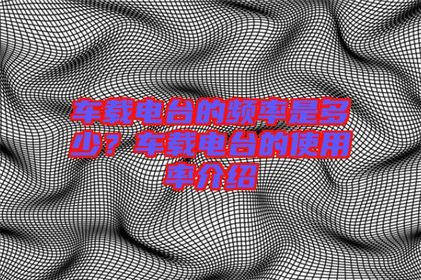 車載電臺(tái)的頻率是多少?車載電臺(tái)的使用率介紹