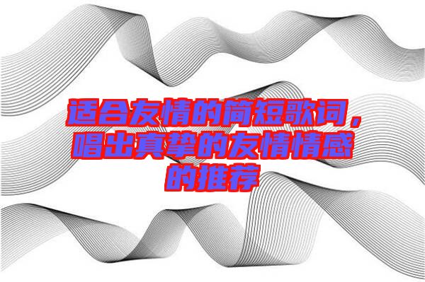 適合友情的簡(jiǎn)短歌詞,唱出真摯的友情情感的推薦