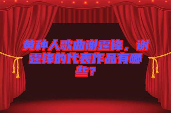 黃種人歌曲謝霆鋒,謝霆鋒的代表作品有哪些?