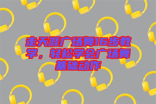 走天涯廣場(chǎng)舞16步教學(xué)，輕松學(xué)會(huì)廣場(chǎng)舞基礎(chǔ)動(dòng)作