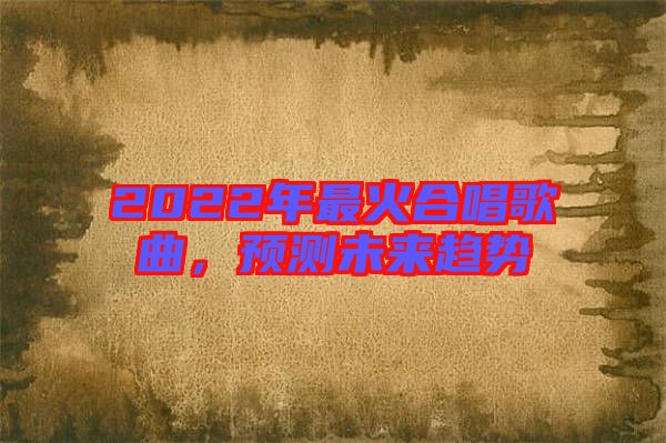 2022年最火合唱歌曲,預(yù)測未來趨勢