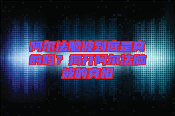 阿爾法腦波到底是真的嗎?揭開阿爾法腦波的真相