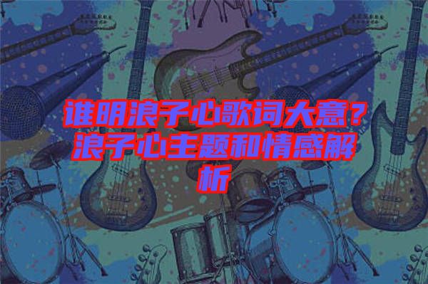 誰明浪子心歌詞大意?浪子心主題和情感解析