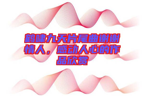 鶴嘯九天片尾曲謝謝情人,感動人心的作品欣賞