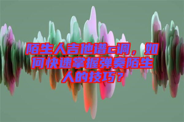 陌生人吉他譜c調(diào)，如何快速掌握彈奏陌生人的技巧？