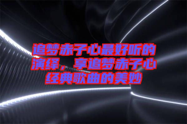 追夢赤子心最好聽的演繹，享追夢赤子心經典歌曲的美妙