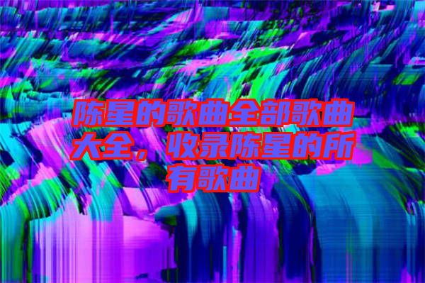 陳星的歌曲全部歌曲大全,收錄陳星的所有歌曲