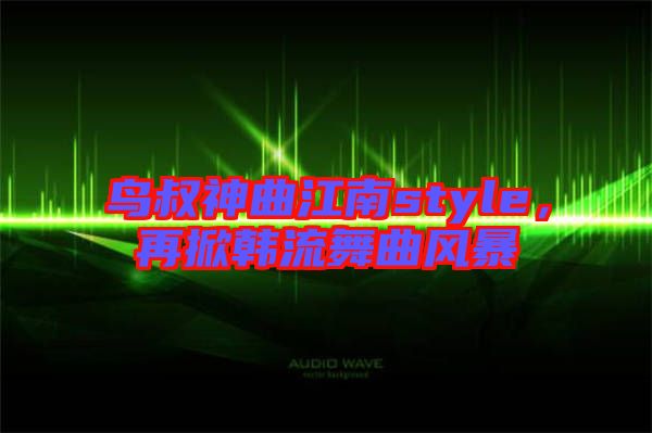 鳥叔神曲江南style，再掀韓流舞曲風(fēng)暴