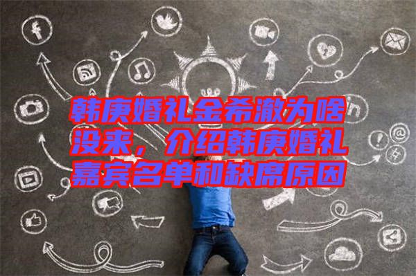 韓庚婚禮金希澈為啥沒來,介紹韓庚婚禮嘉賓名單和缺席原因