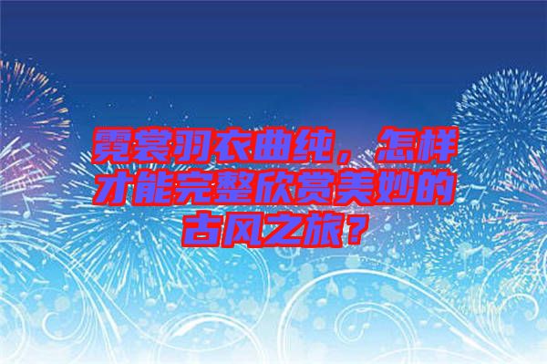 霓裳羽衣曲純,怎樣才能完整欣賞美妙的古風之旅?