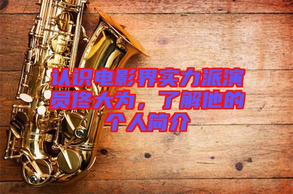 認識電影界實力派演員佟大為,了解他的個人簡介