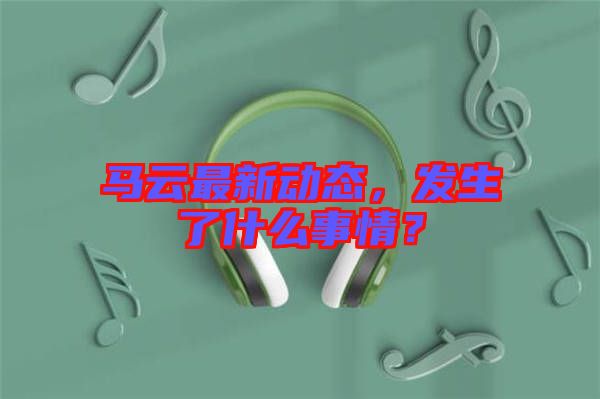 馬云最新動(dòng)態(tài),發(fā)生了什么事情?