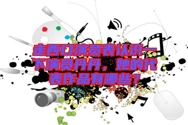 走西口演員表認(rèn)識一下演員丹丹,她的代表作品有哪些?