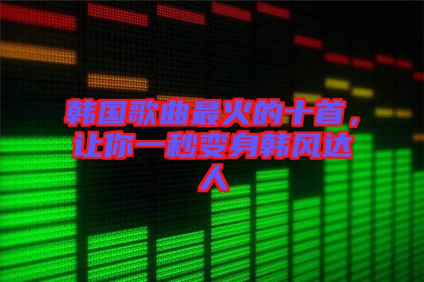韓國(guó)歌曲最火的十首,讓你一秒變身韓風(fēng)達(dá)人