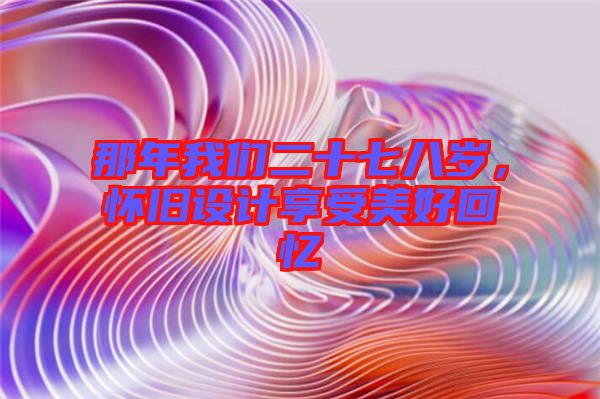 那年我們二十七八歲,懷舊設(shè)計享受美好回憶