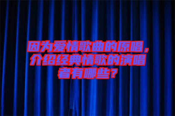 因為愛情歌曲的原唱,介紹經典情歌的演唱者有哪些?