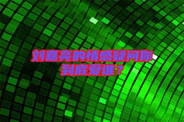 劉嘉亮的情感疑問你到底愛誰?