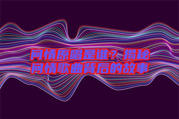 問情原唱是誰?揭秘問情歌曲背后的故事