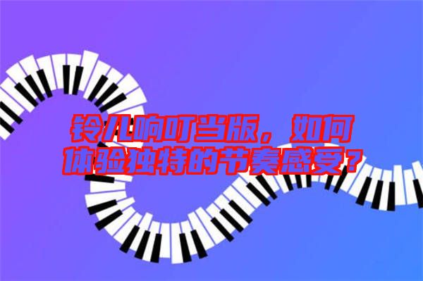 鈴兒響叮當(dāng)版,如何體驗(yàn)獨(dú)特的節(jié)奏感受?