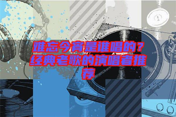 難忘今宵是誰(shuí)唱的?經(jīng)典老歌的演唱者推薦