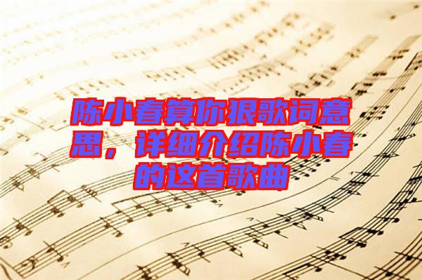 陳小春算你狠歌詞意思,詳細介紹陳小春的這首歌曲
