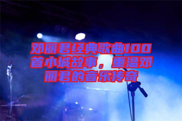 鄧麗君經典歌曲100首小城故事，重溫鄧麗君的音樂傳奇