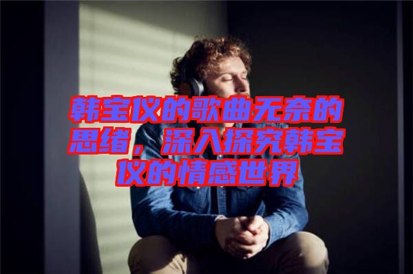 韓寶儀的歌曲無奈的思緒，深入探究韓寶儀的情感世界