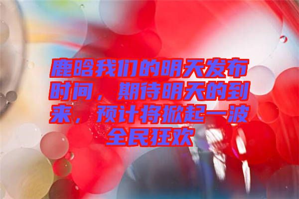 鹿晗我們的明天發布時間,期待明天的到來,預計將掀起一波全民狂歡