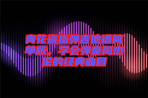 青花瓷指彈吉他譜簡(jiǎn)單版,學(xué)會(huì)彈奏周杰倫的經(jīng)典曲目