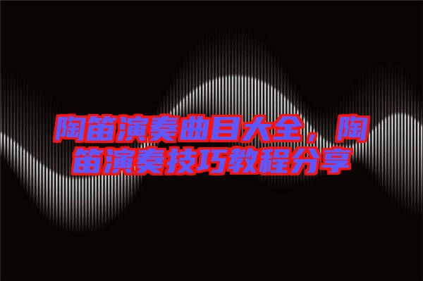 陶笛演奏曲目大全,陶笛演奏技巧教程分享