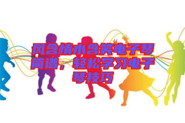 風含情水含笑電子琴簡譜,輕松學習電子琴技巧