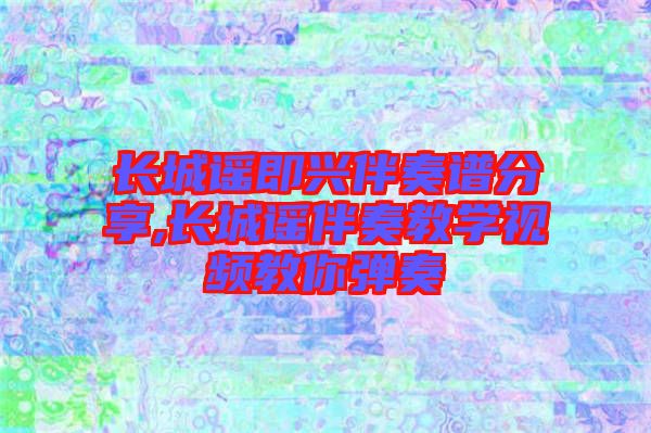 長城謠即興伴奏譜分享,長城謠伴奏教學視頻教你彈奏