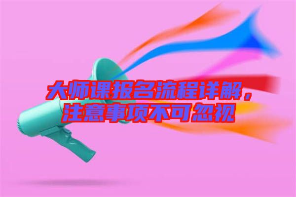 大師課報名流程詳解,注意事項不可忽視