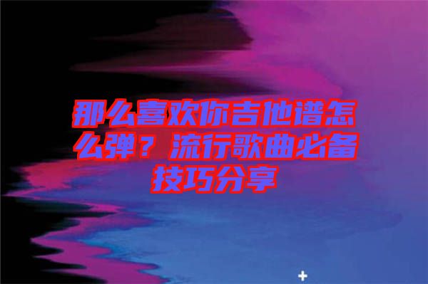 那么喜歡你吉他譜怎么彈?流行歌曲必備技巧分享