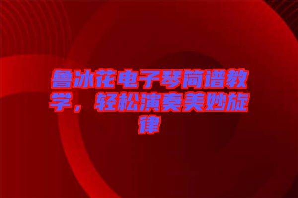 魯冰花電子琴簡譜教學,輕松演奏美妙旋律
