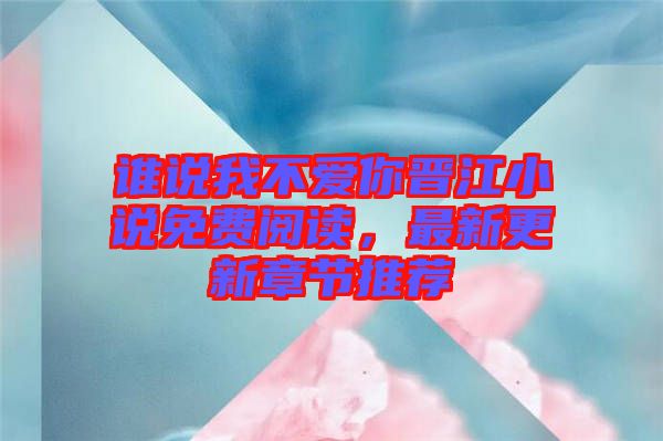 誰說我不愛你晉江小說免費閱讀,最新更新章節推薦