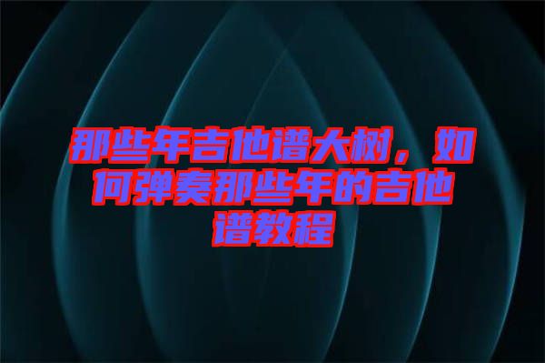 那些年吉他譜大樹,如何彈奏那些年的吉他譜教程