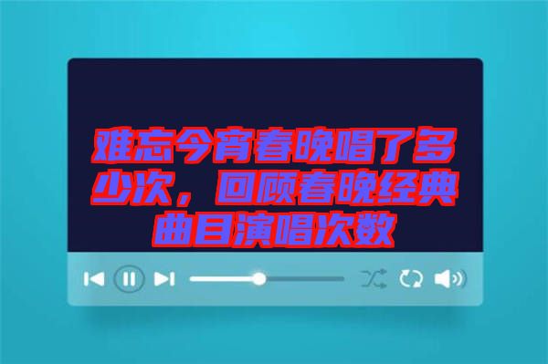 難忘今宵春晚唱了多少次,回顧春晚經典曲目演唱次數