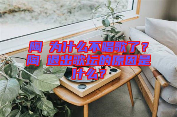陶喆為什么不唱歌了?陶喆退出歌壇的原因是什么?